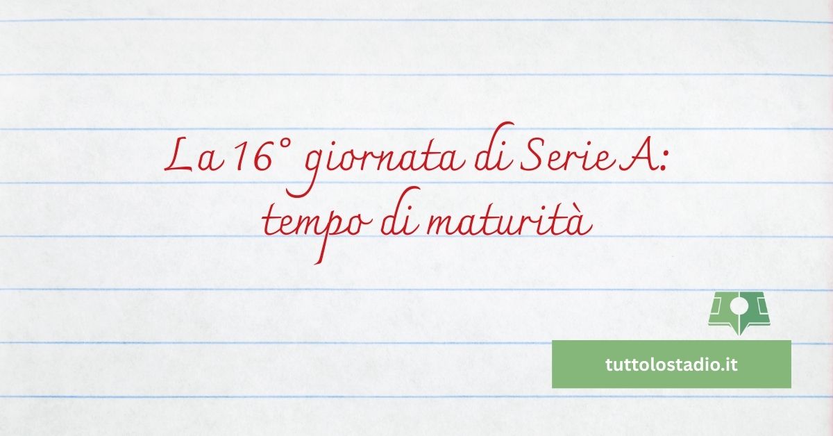La 16° giornata di Serie A: Tempo di maturità